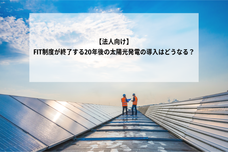 【法人向け】FIT制度が終了する20年後の太陽光発電の導入はどうなる？