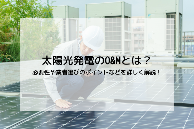 太陽光発電のO&Mとは？必要性や業者選びのポイントなどを詳しく解説！